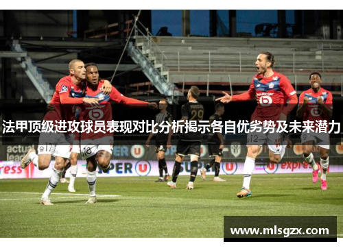 法甲顶级进攻球员表现对比分析揭示各自优劣势及未来潜力