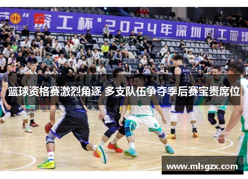 篮球资格赛激烈角逐 多支队伍争夺季后赛宝贵席位