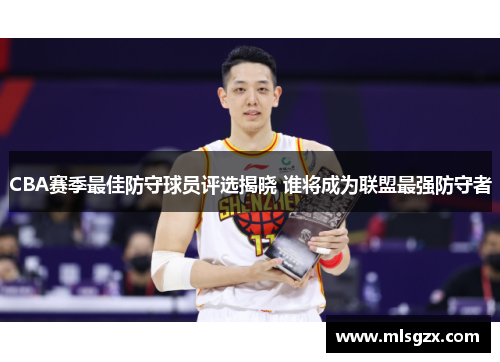 CBA赛季最佳防守球员评选揭晓 谁将成为联盟最强防守者