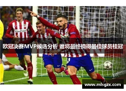 欧冠决赛MVP候选分析 谁将最终摘得最佳球员桂冠