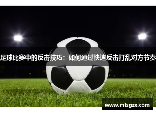 足球比赛中的反击技巧：如何通过快速反击打乱对方节奏